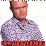 Dumbass | HEY DUMBASS; DON'T LEAVE YOUR KIDS OR PETS IN A HOT CAR | image tagged in red forman,dumbass,hot,kids,pets,summer | made w/ Imgflip meme maker