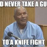 The Juice Is Loose | I'D NEVER TAKE A GUN; TO A KNIFE FIGHT | image tagged in the juice is loose | made w/ Imgflip meme maker