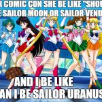 Sailor Uranus | FOR COMIC CON SHE BE LIKE "SHOULD I BE SAILOR MOON OR SAILOR VENUS?"; AND I BE LIKE        "CAN I BE SAILOR URANUS?" | image tagged in sailor moon,comic con,sailor uranus,sailor venus,cosplay | made w/ Imgflip meme maker