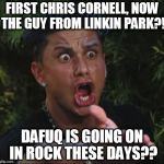 A disturbed-er, disturbing trend perhaps | FIRST CHRIS CORNELL, NOW THE GUY FROM LINKIN PARK?! DAFUQ IS GOING ON IN ROCK THESE DAYS?? | image tagged in dj pauly d dafuq,rocker death,linkin park,chris cornell,celebrity deaths,suicide | made w/ Imgflip meme maker