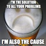 Confession Beer | I'M THE SOLUTION TO ALL YOUR PROBLEMS; I'M ALSO THE CAUSE | image tagged in confession beer | made w/ Imgflip meme maker