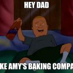 Drunken Bobby Hill likes Amy's Baking Company | HEY DAD; I LIKE AMY'S BAKING COMPANY | image tagged in amy's baking company,bobby hill,hey dad i like beer,king of the hill,hey dad i like beer! | made w/ Imgflip meme maker