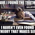 The truth must be way out there | HAVE I FOUND THE TRUTH? I HAVEN'T EVEN FOUND A THEORY THAT MAKES SENSE | image tagged in mulder i want to believe | made w/ Imgflip meme maker