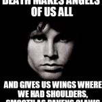 american prayer | DEATH MAKES ANGELS OF US ALL; AND GIVES US WINGS
WHERE WE HAD SHOULDERS, SMOOTH AS RAVENS CLAWS | image tagged in jim morrison | made w/ Imgflip meme maker