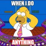 homer  | WHEN I DO; ANYTHING | image tagged in homer | made w/ Imgflip meme maker