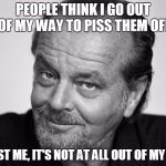 Piss them all off
 | PEOPLE THINK I GO OUT OF MY WAY TO PISS THEM OFF; TRUST ME, IT'S NOT AT ALL OUT OF MY WAY | image tagged in jack nicholson | made w/ Imgflip meme maker