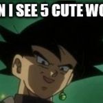 Black Goku get's sexy | WHEN I SEE 5 CUTE WOMEN | image tagged in black goku get's sexy | made w/ Imgflip meme maker