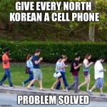 mobile phones zombies | GIVE EVERY NORTH KOREAN A CELL PHONE; PROBLEM SOLVED | image tagged in mobile phones zombies | made w/ Imgflip meme maker
