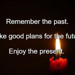 candle | Remember the past. Make good plans for the future. Enjoy the present. | image tagged in candle | made w/ Imgflip meme maker