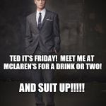 Barney calls Ted to McLaren's | TED IT'S FRIDAY!  MEET ME AT MCLAREN'S FOR A DRINK OR TWO! AND SUIT UP!!!!! | image tagged in barney stinson | made w/ Imgflip meme maker