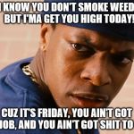Smokey friday | I KNOW YOU DON'T SMOKE WEED!  BUT I'MA GET YOU HIGH TODAY! CUZ IT'S FRIDAY, YOU AIN'T GOT NO JOB, AND YOU AIN'T GOT SHIT TO DO! | image tagged in smokey friday | made w/ Imgflip meme maker