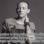 Chester Bennington Perspective | "Perspective is everything. It's the difference between going through an ordeal or going through an adventure." - Chester Bennington | image tagged in chester bennington perspective | made w/ Imgflip meme maker