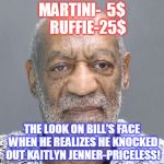 Bill Cosby | MARTINI-  5$    RUFFIE-25$; THE LOOK ON BILL'S FACE WHEN HE REALIZES HE KNOCKED OUT KAITLYN JENNER-PRICELESS! | image tagged in bill cosby | made w/ Imgflip meme maker