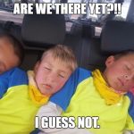 Sleeping Beauties | ARE WE THERE YET?!! I GUESS NOT. | image tagged in sleeping beauties | made w/ Imgflip meme maker