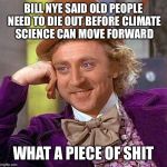 Creepy Condescending Wonka Meme | BILL NYE SAID OLD PEOPLE NEED TO DIE OUT BEFORE CLIMATE SCIENCE CAN MOVE FORWARD WHAT A PIECE OF SHIT | image tagged in memes,creepy condescending wonka | made w/ Imgflip meme maker