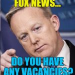 Sean Spicer has resigned. Expect the tell-all book in time for Christmas... :) | FOX NEWS... DO YOU HAVE ANY VACANCIES? | image tagged in sean spicer you're fired,memes,fox news,politics,sean spicer | made w/ Imgflip meme maker