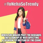#YoNehaSoTrendy | WHEN SHE WALKS PAST THE BEGGARS, THEY LOOK UP AT HER EXPECTING A FASHION TIP INSTEAD OF THE COINS | image tagged in yonehasotrendy | made w/ Imgflip meme maker