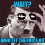 Hitler On The Juice Issue | WAIT? WHO LET THE JUICE OUT | image tagged in hitler sunglasses | made w/ Imgflip meme maker