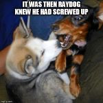 dog fight | IT WAS THEN RAYDOG KNEW HE HAD SCREWED UP | image tagged in dog fight | made w/ Imgflip meme maker