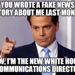 Scaramucci Calls Out Fake News | YOU WROTE A FAKE NEWS STORY ABOUT ME LAST MONTH; BTW, I'M THE NEW WHITE HOUSE COMMUNICATIONS DIRECTOR | image tagged in scaramucci calls out fake news,dank memes,scaramucci,fake news,maga | made w/ Imgflip meme maker