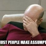 Captain Picard Facepalm Meme | WHY MUST PEOPLE MAKE ASSUMPTIONS? | image tagged in memes,captain picard facepalm,assumption,assumptions | made w/ Imgflip meme maker
