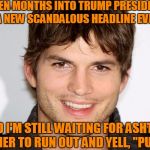 "Just Kidding!"  | SEVEN MONTHS INTO TRUMP PRESIDENCY WITH A NEW SCANDALOUS HEADLINE EVERY DAY; AND I'M STILL WAITING FOR ASHTON KUTCHER TO RUN OUT AND YELL, "PUNK'D!" | image tagged in ashton kutcher | made w/ Imgflip meme maker