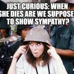 Hanoi Jane Fonda | JUST CURIOUS: WHEN SHE DIES ARE WE SUPPOSED TO SHOW SYMPATHY? | image tagged in hanoi jane fonda | made w/ Imgflip meme maker