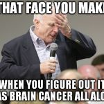 John McCain downloading | THAT FACE YOU MAKE; WHEN YOU FIGURE OUT IT WAS BRAIN CANCER ALL ALONG | image tagged in john mccain downloading | made w/ Imgflip meme maker