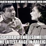 And Barney Makes Three | ANDY! WHY ON EARTH WOULD YOU INVITE BARNEY OVER ON DATE NIGHT? IT'S CALLED A THREESOME! IT'S THE LATEST RAGE IN RALEIGH! | image tagged in andy griffith,barney fife,threesome | made w/ Imgflip meme maker