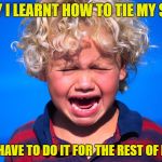 Life is hard | TODAY I LEARNT HOW TO TIE MY SHOES; NOW I HAVE TO DO IT FOR THE REST OF MY LIFE | image tagged in crying boy,memes,funny,tie shoes,life is hard | made w/ Imgflip meme maker