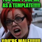 SJW Triggered | YOU CAN'T USE ME AS A TEMPLATE!!!!! YOU'RE MALE!!!!!!! | image tagged in sjw triggered,memes,funny,identity politics | made w/ Imgflip meme maker