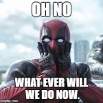 Deadpool - oh no! | OH NO; WHAT EVER WILL WE DO NOW. | image tagged in deadpool - oh no | made w/ Imgflip meme maker