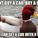 Malicious Advice Mallard | DONT BUY A CAR. BUY A GUN; YOU CAN GET A CAR WITH A GUN | image tagged in memes,malicious advice mallard | made w/ Imgflip meme maker