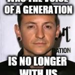 RIP Chester | WAS THE VOICE OF A GENERATION; IS NO LONGER WITH US | image tagged in chester bennington | made w/ Imgflip meme maker