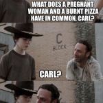 Burnt Pizza continues to be a theme | WHAT DOES A PREGNANT WOMAN AND A BURNT PIZZA HAVE IN COMMON, CARL? CARL? SOMEONE DIDN'T PULL OUT IN TIME, CARL. | image tagged in rick and carl 31,dashhopes,stolen memes week | made w/ Imgflip meme maker