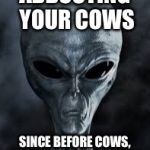 Alien | ABDUCTING YOUR COWS; SINCE BEFORE COWS, IT TOTALLY MAKES SENSE | image tagged in alien | made w/ Imgflip meme maker