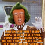 Trump Oompa Loompa | I FEEL LIKE EVERYTIME A TRUMP EMPLOYEE QUITS OR GETS FIRED, OOMPA LOOMPAS SHOULD APPEAR AND SING A SONG TO TEACH US ABOUT THE PERILS OF GLUTTONY AND GREED. | image tagged in trump oompa loompa,fired,funny,funny memes,trump,politics | made w/ Imgflip meme maker