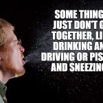 sneeze | SOME THINGS JUST DON'T GO TOGETHER, LIKE DRINKING AND DRIVING OR PISSING AND SNEEZING!! | image tagged in sneeze,peeing,drinking,funny,funny memes,dui | made w/ Imgflip meme maker