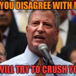 DeBlasio | IF YOU DISAGREE WITH ME; I WILL TRY TO CRUSH YOU | image tagged in deblasio | made w/ Imgflip meme maker