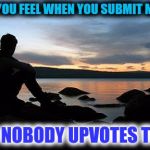 Stolen Memes Week. It makes me feel blue when I find a good meme with no upvotes. | HOW YOU FEEL WHEN YOU SUBMIT MEMES AND NOBODY UPVOTES THEM | image tagged in sunsetlakelonelyman,stolen memes week,right in the feels,how it feels,blues | made w/ Imgflip meme maker