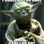 Jedi Master Yoda | PROBLEMS YOU HAVE; CARE I DO NOT | image tagged in jedi master yoda | made w/ Imgflip meme maker