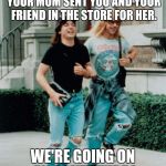 Wayne and Garth skipping | WHEN YOU WERE A KID AND YOUR MOM SENT YOU AND YOUR FRIEND IN THE STORE FOR HER. WE'RE GOING ON AN ADVENTURE ! | image tagged in wayne and garth skipping | made w/ Imgflip meme maker