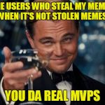 It's the best feeling! Stolen Memes Week™ an AndrewFinlayson event July 17-24. | THE USERS WHO STEAL MY MEMES EVEN WHEN IT'S NOT STOLEN MEMES WEEK YOU DA REAL MVPS | image tagged in memes,leonardo dicaprio cheers,repost,reposts,thank you,stolen memes week | made w/ Imgflip meme maker