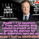 outer limits with lawrence o'donnell | Wouldn't it be convenient if Trump and Reynolds Wrap colluded to prevent us from getting the aluminum foil we so desperately need and use. Wouldn't THAT be CONVENIENT!! | image tagged in outer limits with lawrence o'donnell | made w/ Imgflip meme maker