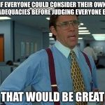 That Would Be Great Meme | IF EVERYONE COULD CONSIDER THEIR OWN INADEQUACIES BEFORE JUDGING EVERYONE ELSE THAT WOULD BE GREAT | image tagged in memes,that would be great | made w/ Imgflip meme maker