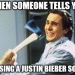 When Someone Tells You To Sing A Justin Bieber Song | WHEN SOMEONE TELLS YOU; TO SING A JUSTIN BIEBER SONG | image tagged in patrick bateman with an axe meme,justin bieber,christian bale with axe,axe,i hate you,i don't want to live on this planet anymor | made w/ Imgflip meme maker