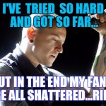 KNOWING THE GOOD PEOPLE ARE GONE TOO SOON... | I'VE  TRIED  SO HARD AND GOT SO FAR... BUT IN THE END MY FAN'S  ARE ALL SHATTERED...RIP LP | image tagged in chester bennington rip | made w/ Imgflip meme maker