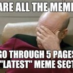 The deeper you delve, the weirder it gets | I DARE ALL THE MEMERS TO GO THROUGH 5 PAGES OF THE "LATEST" MEME SECTION | image tagged in memes,captain picard facepalm | made w/ Imgflip meme maker