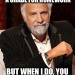 Grade homework | I DON'T ALWAYS TAKE A GRADE FOR HOMEWORK; BUT WHEN I DO, YOU BETTER HAVE IT DONE | image tagged in most interesting man no beer,homework,grades,classroom | made w/ Imgflip meme maker