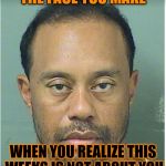 Tiger Week - A TigerLegend1046 Event | THE FACE YOU MAKE; WHEN YOU REALIZE THIS WEEKS IS NOT ABOUT YOU | image tagged in tiger woods mug shot,tiger week | made w/ Imgflip meme maker